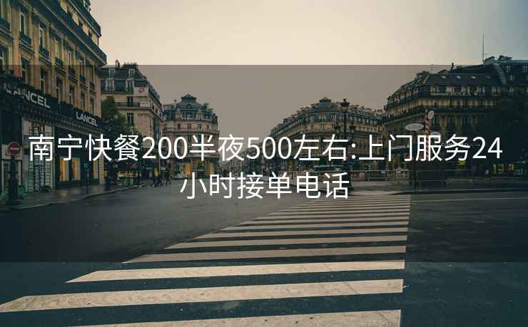 南宁快餐200半夜500左右:上门服务24小时接单电话