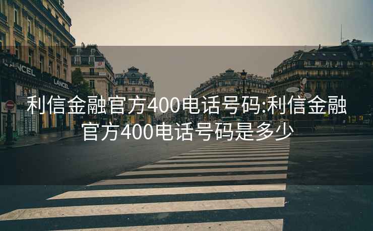 利信金融官方400电话号码:利信金融官方400电话号码是多少