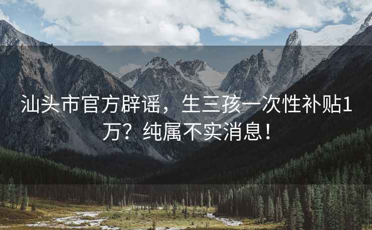 汕头市官方辟谣，生三孩一次性补贴1万？纯属不实消息！