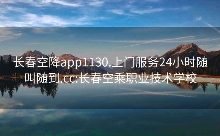 长春空降app1130.上门服务24小时随叫随到.cc:长春空乘职业技术学校