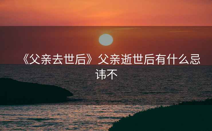 《父亲去世后》父亲逝世后有什么忌讳不