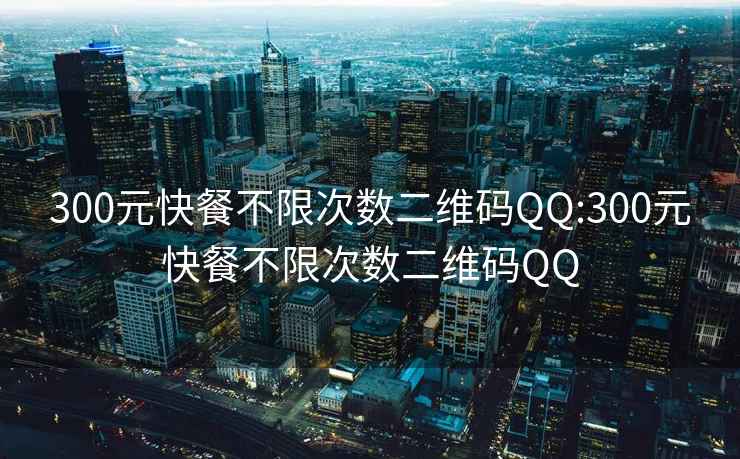 300元快餐不限次数二维码QQ:300元快餐不限次数二维码QQ