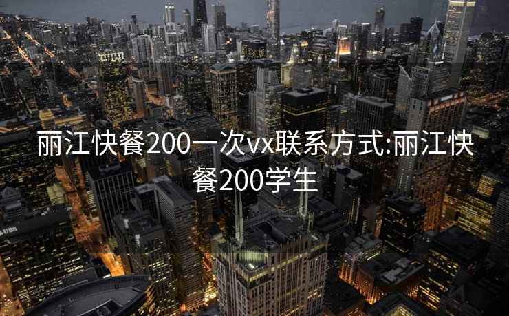 丽江快餐200一次vx联系方式:丽江快餐200学生