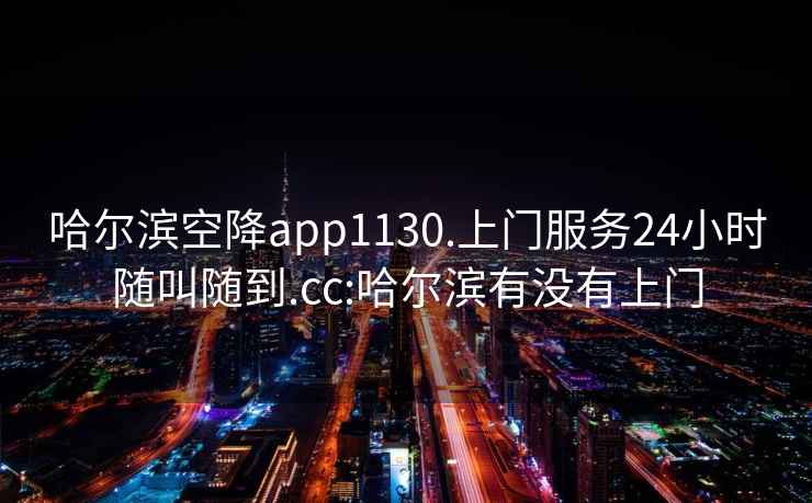 哈尔滨空降app1130.上门服务24小时随叫随到.cc:哈尔滨有没有上门