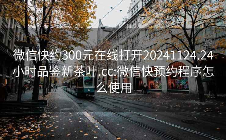 微信快约300元在线打开20241124.24小时品鉴新茶叶.cc:微信快预约程序怎么使用