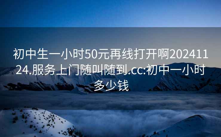 初中生一小时50元再线打开啊20241124.服务上门随叫随到.cc:初中一小时多少钱