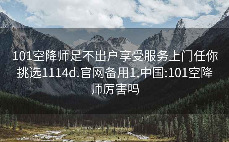 101空降师足不出户享受服务上门任你挑选1114d.官网备用1.中国:101空降师厉害吗