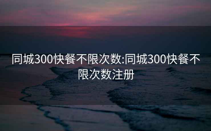 同城300快餐不限次数:同城300快餐不限次数注册