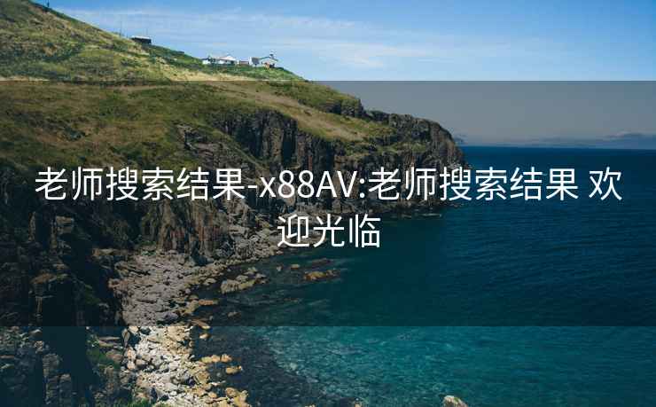 老师搜索结果-x88AV:老师搜索结果 欢迎光临