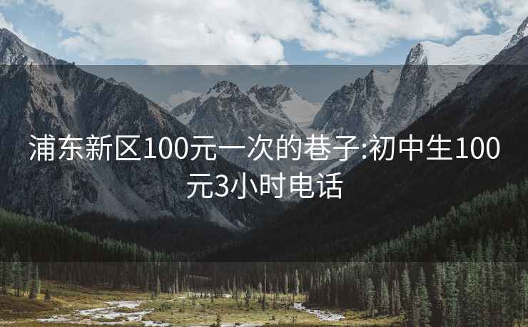 浦东新区100元一次的巷子:初中生100元3小时电话