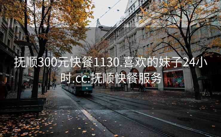 抚顺300元快餐1130.喜欢的妹子24小时.cc:抚顺快餐服务