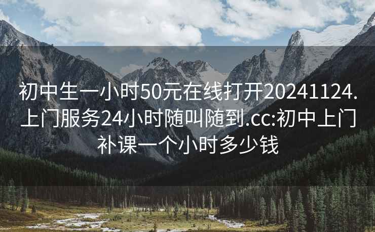 初中生一小时50元在线打开20241124.上门服务24小时随叫随到.cc:初中上门补课一个小时多少钱