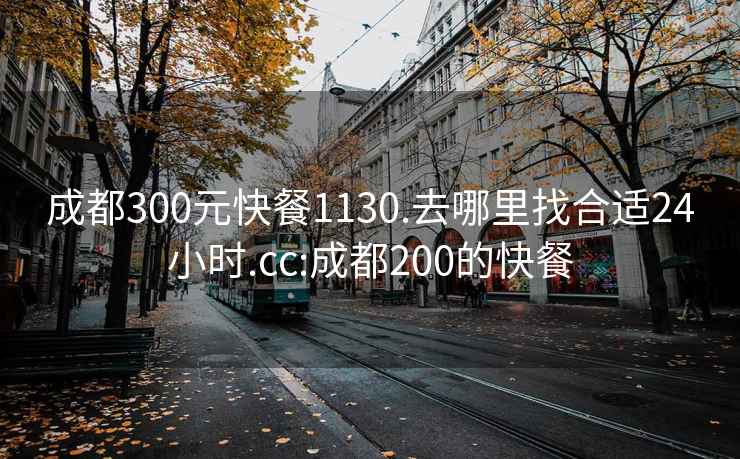 成都300元快餐1130.去哪里找合适24小时.cc:成都200的快餐