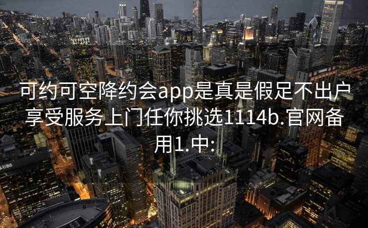 可约可空降约会app是真是假足不出户享受服务上门任你挑选1114b.官网备用1.中: