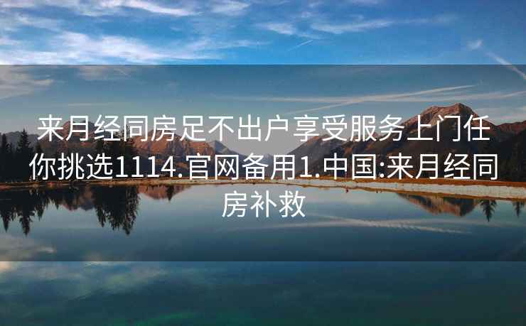 来月经同房足不出户享受服务上门任你挑选1114.官网备用1.中国:来月经同房补救