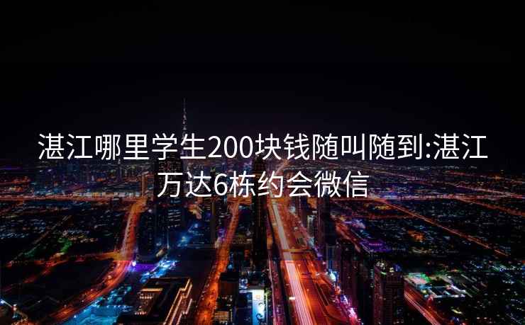 湛江哪里学生200块钱随叫随到:湛江万达6栋约会微信