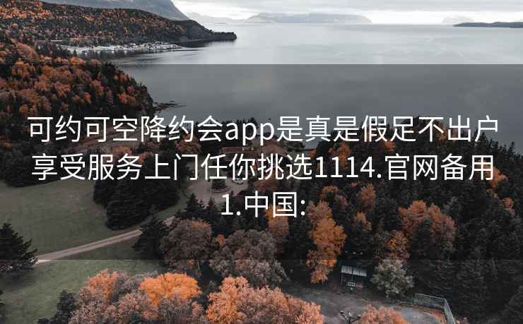 可约可空降约会app是真是假足不出户享受服务上门任你挑选1114.官网备用1.中国: