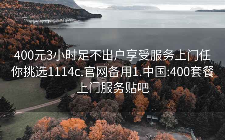 400元3小时足不出户享受服务上门任你挑选1114c.官网备用1.中国:400套餐上门服务贴吧