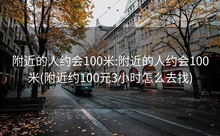 附近的人约会100米:附近的人约会100米(附近约100元3小时怎么去找)