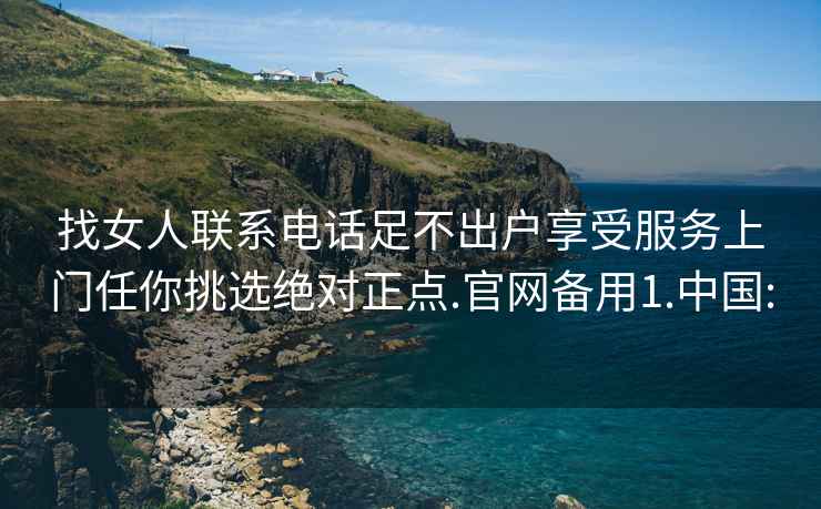 找女人联系电话足不出户享受服务上门任你挑选绝对正点.官网备用1.中国: