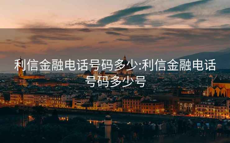 利信金融电话号码多少:利信金融电话号码多少号