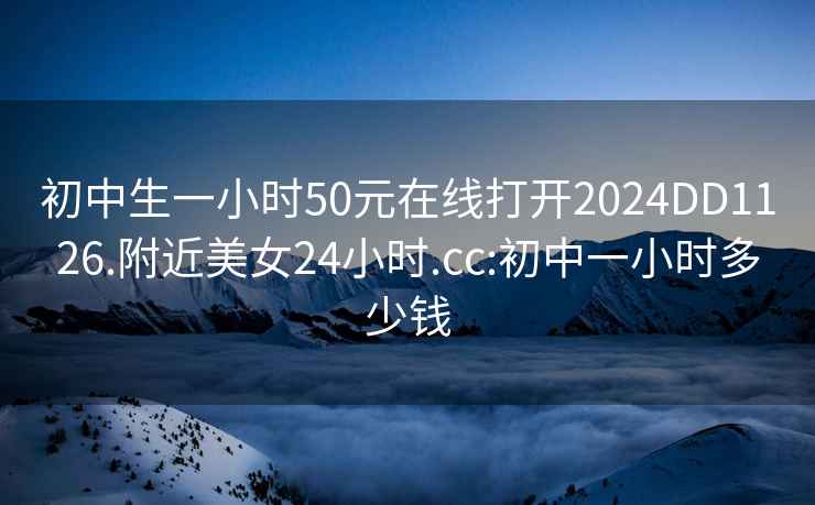 初中生一小时50元在线打开2024DD1126.附近美女24小时.cc:初中一小时多少钱