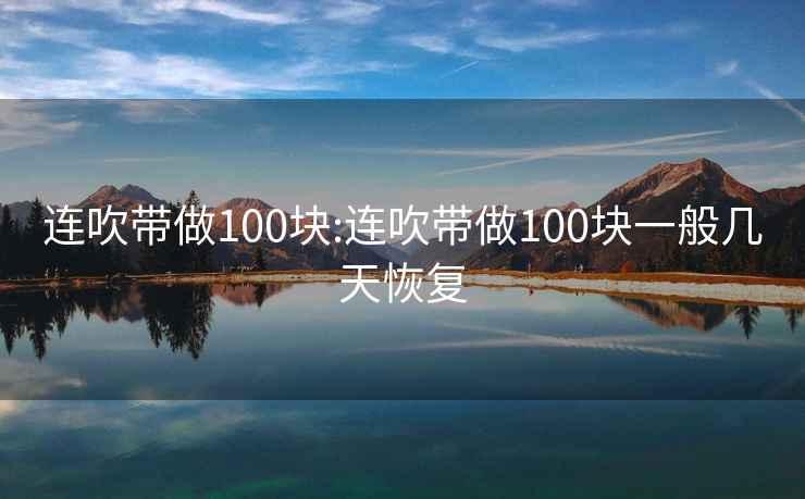 连吹带做100块:连吹带做100块一般几天恢复