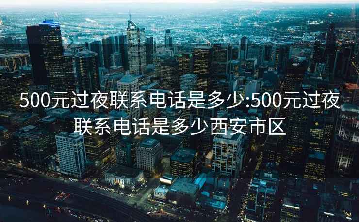 500元过夜联系电话是多少:500元过夜联系电话是多少西安市区