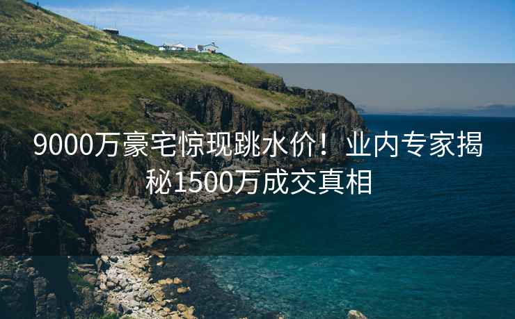 9000万豪宅惊现跳水价！业内专家揭秘1500万成交真相