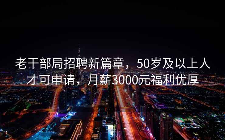 老干部局招聘新篇章，50岁及以上人才可申请，月薪3000元福利优厚