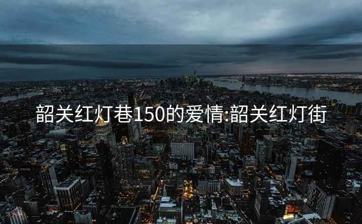 韶关红灯巷150的爱情:韶关红灯街