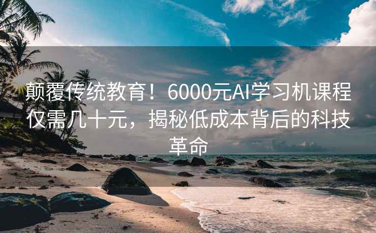 颠覆传统教育！6000元AI学习机课程仅需几十元，揭秘低成本背后的科技革命