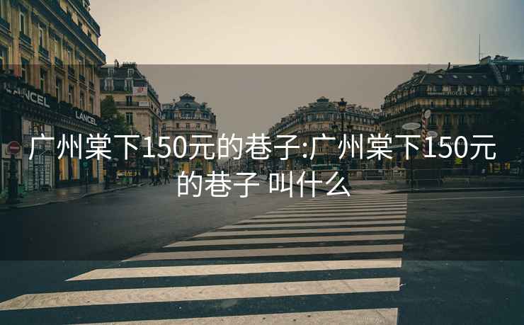 广州棠下150元的巷子:广州棠下150元的巷子 叫什么