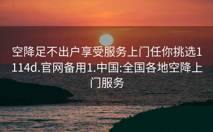 空降足不出户享受服务上门任你挑选1114d.官网备用1.中国:全国各地空降上门服务