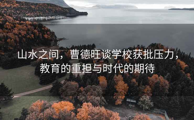 山水之间，曹德旺谈学校获批压力，教育的重担与时代的期待