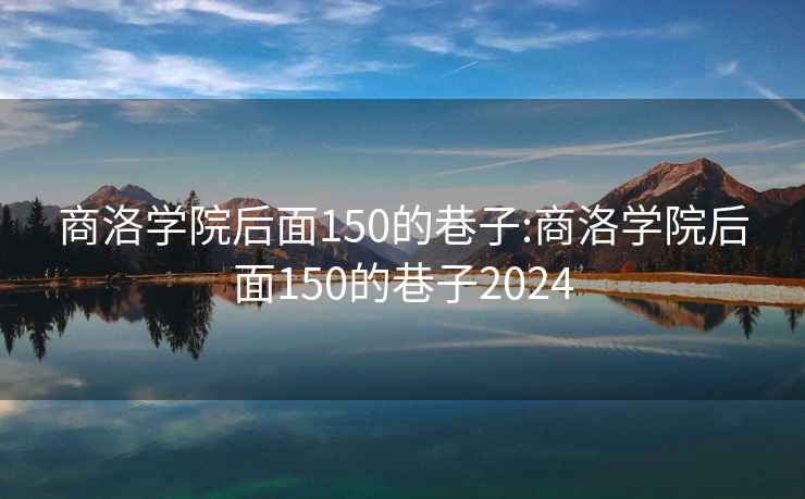 商洛学院后面150的巷子:商洛学院后面150的巷子2024