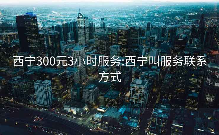 西宁300元3小时服务:西宁叫服务联系方式