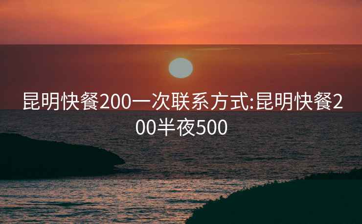 昆明快餐200一次联系方式:昆明快餐200半夜500