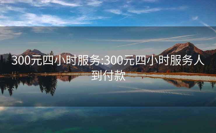 300元四小时服务:300元四小时服务人到付款