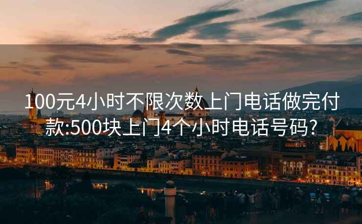 100元4小时不限次数上门电话做完付款:500块上门4个小时电话号码?