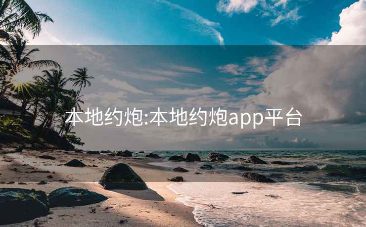 本地约炮:本地约炮app平台