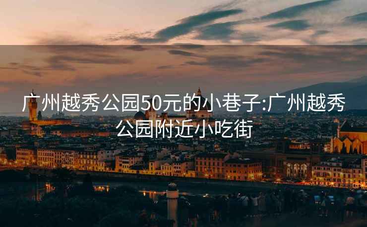 广州越秀公园50元的小巷子:广州越秀公园附近小吃街