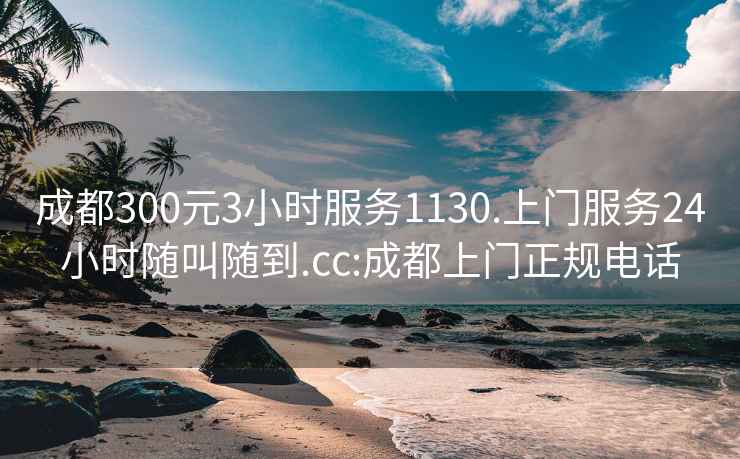 成都300元3小时服务1130.上门服务24小时随叫随到.cc:成都上门正规电话