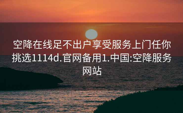 空降在线足不出户享受服务上门任你挑选1114d.官网备用1.中国:空降服务网站