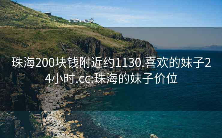 珠海200块钱附近约1130.喜欢的妹子24小时.cc:珠海的妹子价位