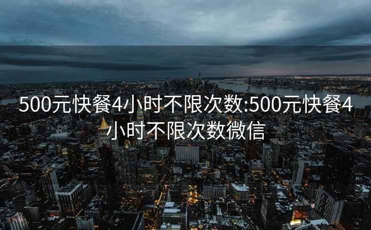 500元快餐4小时不限次数:500元快餐4小时不限次数微信