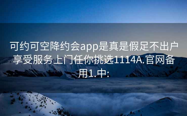 可约可空降约会app是真是假足不出户享受服务上门任你挑选1114A.官网备用1.中: