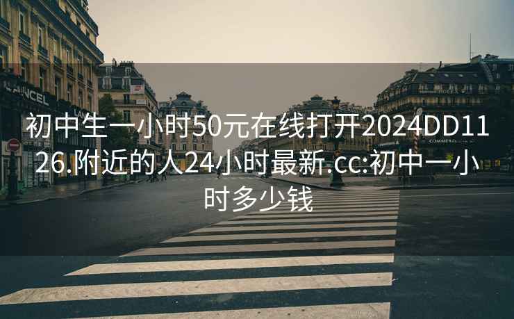 初中生一小时50元在线打开2024DD1126.附近的人24小时最新.cc:初中一小时多少钱