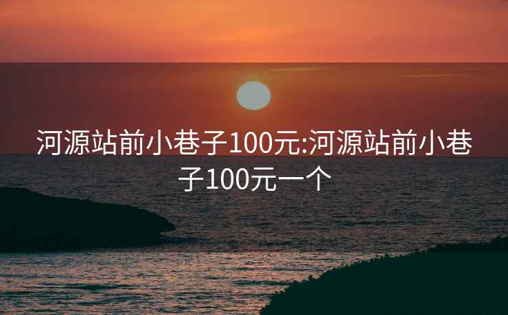 河源站前小巷子100元:河源站前小巷子100元一个