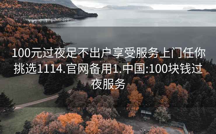 100元过夜足不出户享受服务上门任你挑选1114.官网备用1.中国:100块钱过夜服务